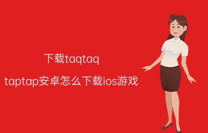 下载taqtaq taptap安卓怎么下载ios游戏？